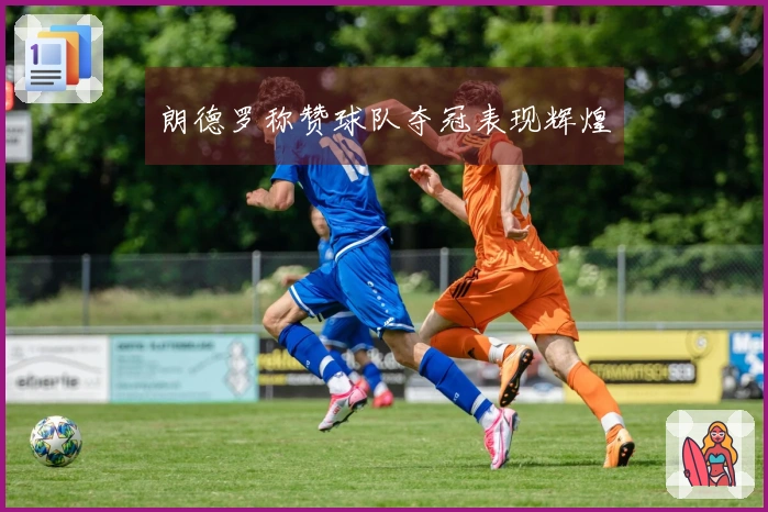 朗德罗称赞球队夺冠表现辉煌