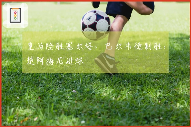 皇马险胜塞尔塔，巴尔韦德制胜，楚阿梅尼进球