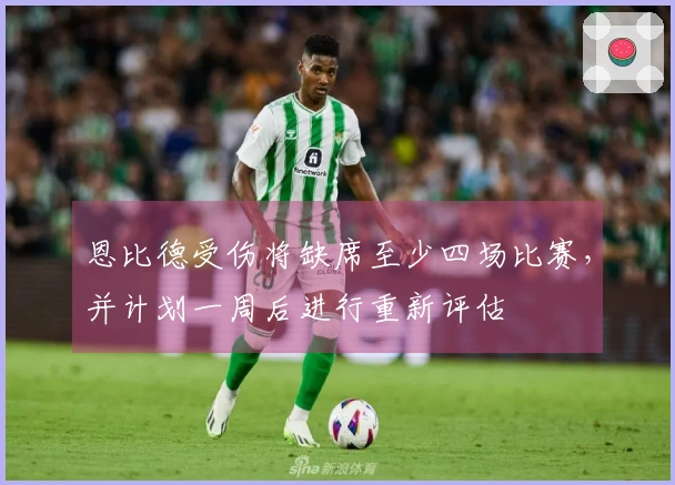 恩比德受伤将缺席至少四场比赛，并计划一周后进行重新评估