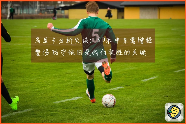 乌度卡分析失误：KD和申京需增强警惕 防守依旧是我们取胜的关键