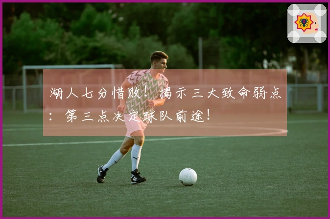 湖人七分惜败！揭示三大致命弱点：第三点决定球队前途！