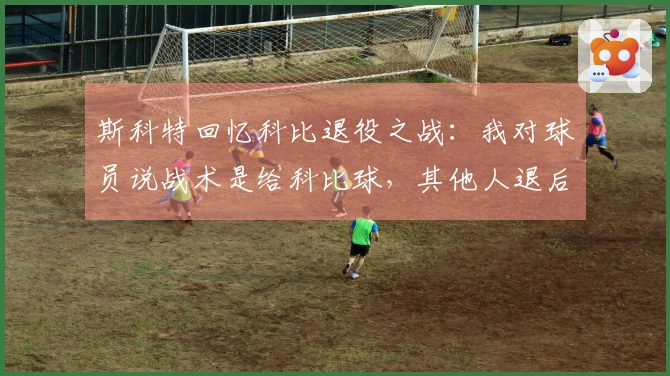 斯科特回忆科比退役之战：我对球员说战术是给科比球，其他人退后