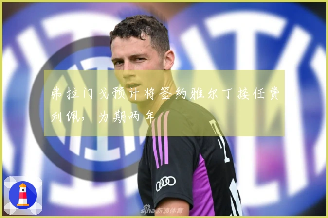 弗拉门戈预计将签约雅尔丁接任费利佩，为期两年