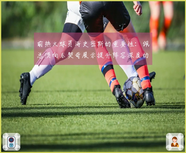 前热火球员海史密斯的重要性：佩总须向东契奇展示提升阵容深度的能力