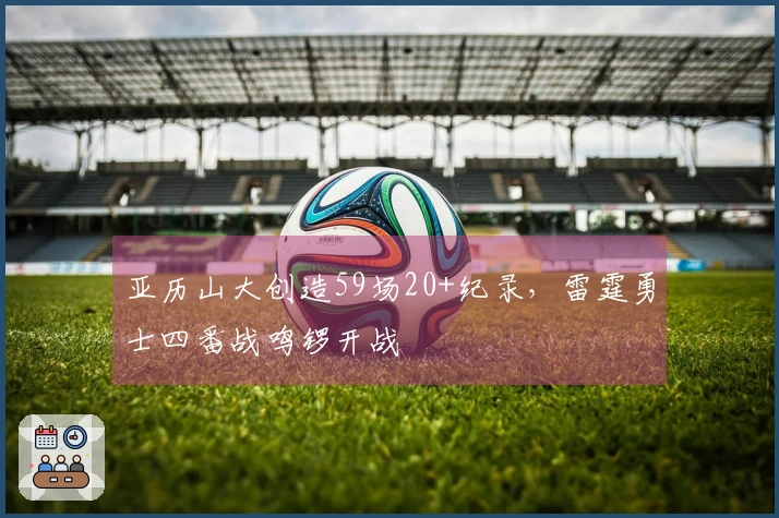 亚历山大创造59场20+纪录，雷霆勇士四番战鸣锣开战