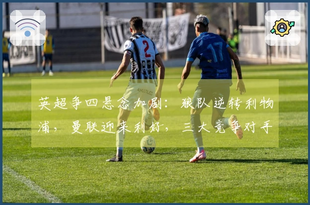 英超争四悬念加剧：狼队逆转利物浦，曼联迎来利好，三大竞争对手全线失利