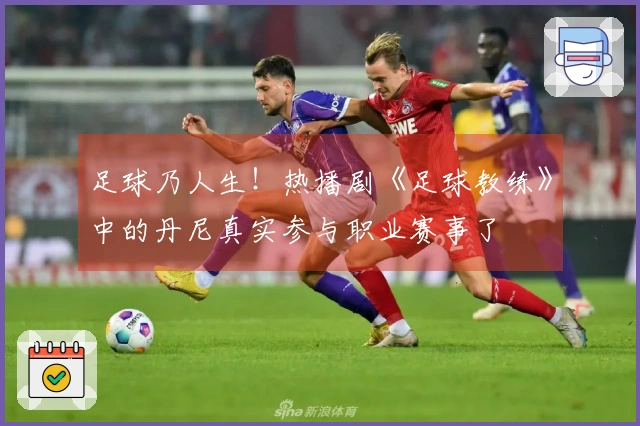 足球乃人生！热播剧《足球教练》中的丹尼真实参与职业赛事了