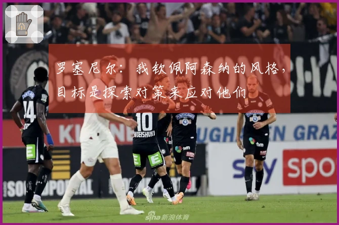 罗塞尼尔：我钦佩阿森纳的风格，目标是探索对策来应对他们