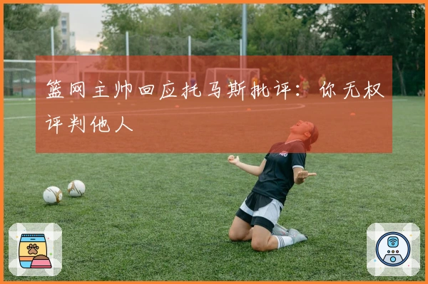 篮网主帅回应托马斯批评：你无权评判他人