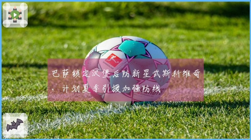 巴萨锁定汉堡后防新星武斯科维奇，计划夏季引援加强防线