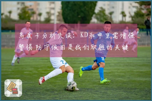 乌度卡分析失误：KD和申京需增强警惕 防守依旧是我们取胜的关键