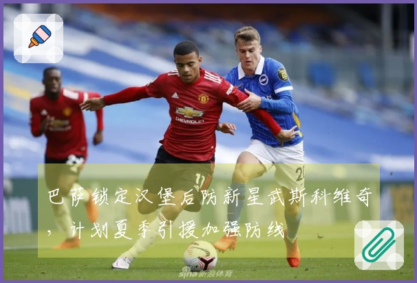 巴萨锁定汉堡后防新星武斯科维奇，计划夏季引援加强防线