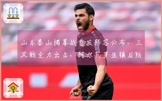 山东泰山揭幕战首发阵容公布，三叉戟全力出击，阿尔瓦罗坐镇后防