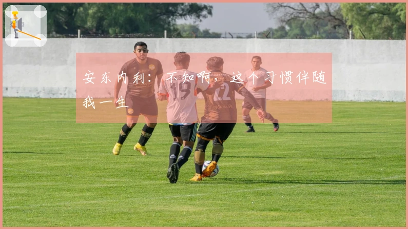 安东内利：不知啊，这个习惯伴随我一生