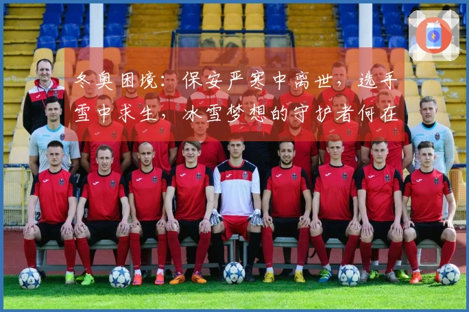 冬奥困境：保安严寒中离世，选手雪中求生，冰雪梦想的守护者何在？