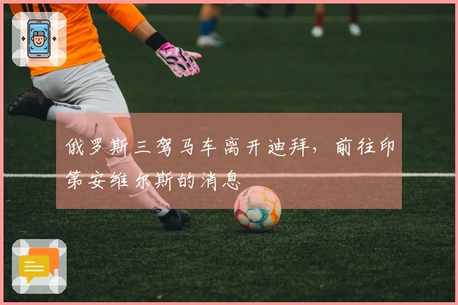 俄罗斯三驾马车离开迪拜，前往印第安维尔斯的消息