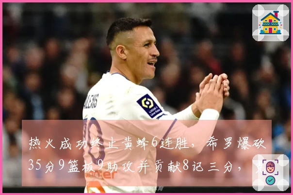 热火成功终止黄蜂6连胜，希罗爆砍35分9篮板9助攻并贡献8记三分，克努佩尔则贡献27分6篮板。
