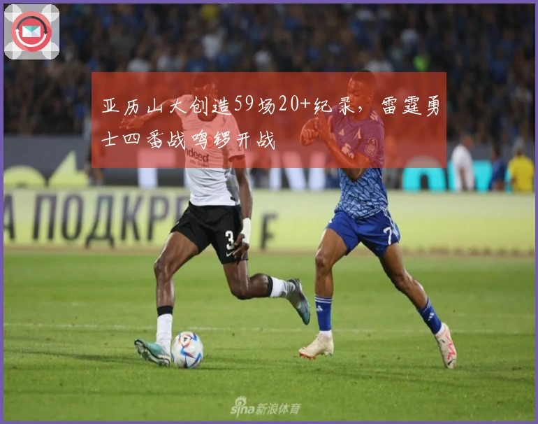 亚历山大创造59场20+纪录，雷霆勇士四番战鸣锣开战