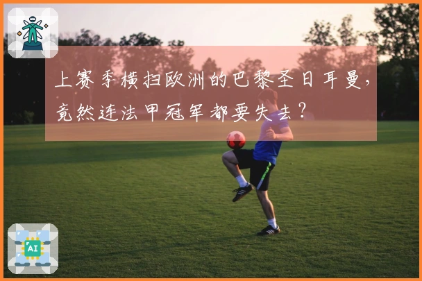 上赛季横扫欧洲的巴黎圣日耳曼，竟然连法甲冠军都要失去？