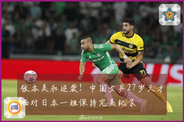 张本美和逆袭！中国女乒27岁天才面对日本一姐保持完美纪录