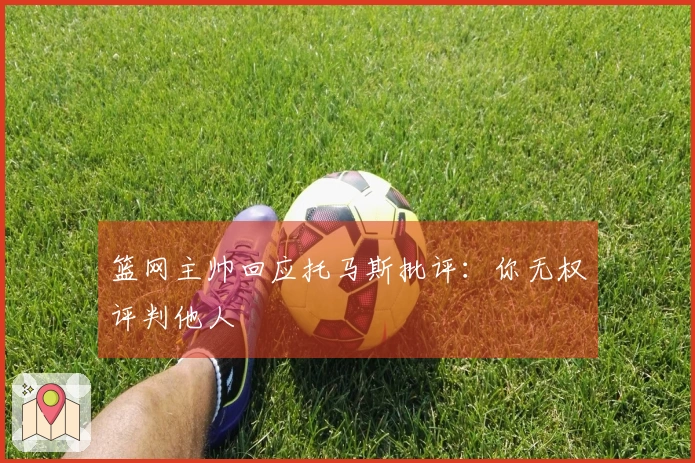 篮网主帅回应托马斯批评：你无权评判他人