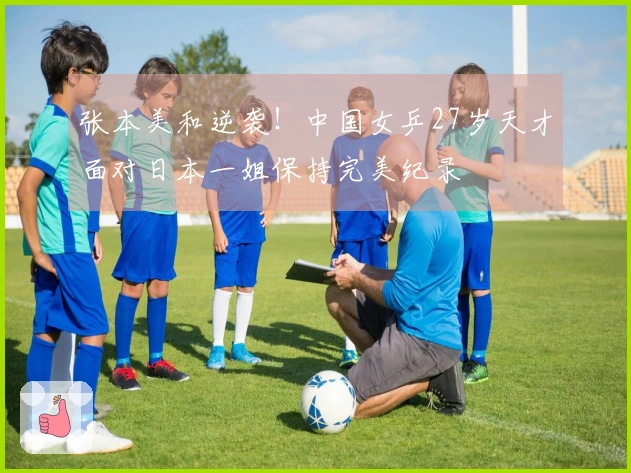 张本美和逆袭！中国女乒27岁天才面对日本一姐保持完美纪录