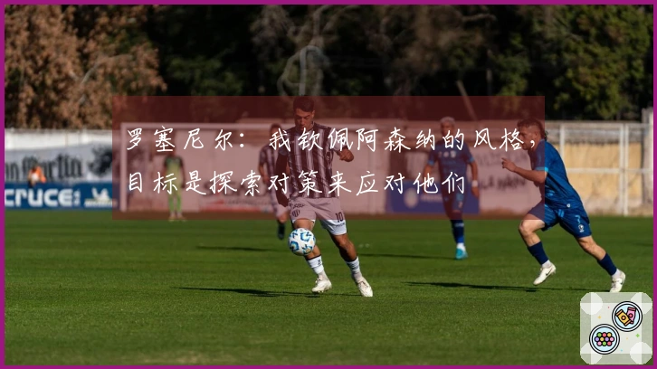 罗塞尼尔：我钦佩阿森纳的风格，目标是探索对策来应对他们