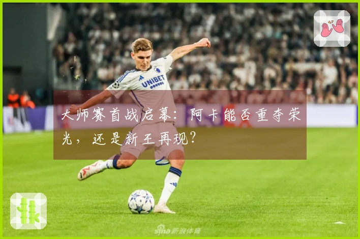 大师赛首战启幕：阿卡能否重夺荣光，还是新王再现？