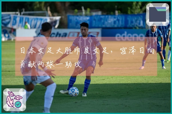 日本女足大胜印度女足，宫泽日向贡献两球一助攻