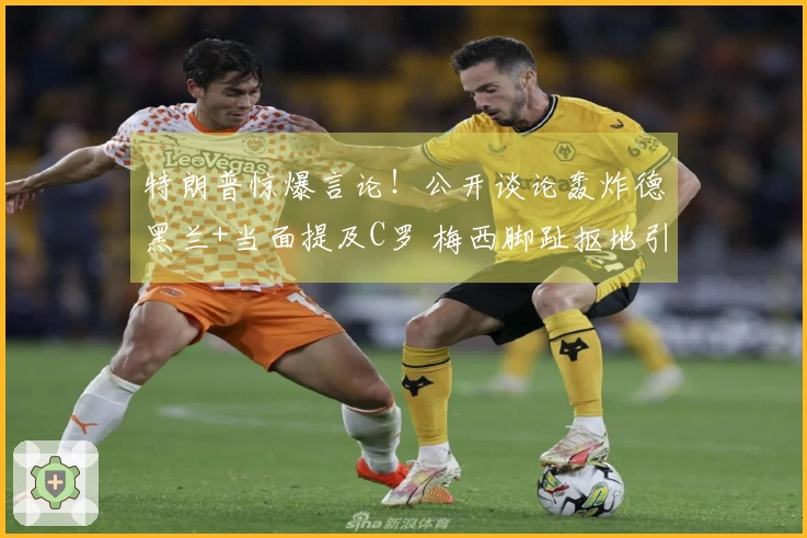 特朗普惊爆言论！公开谈论轰炸德黑兰+当面提及C罗 梅西脚趾抠地引发全网热议