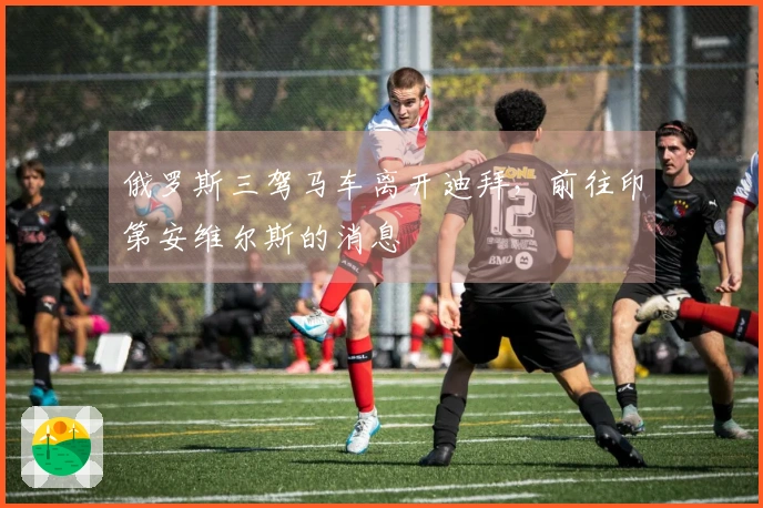 俄罗斯三驾马车离开迪拜，前往印第安维尔斯的消息