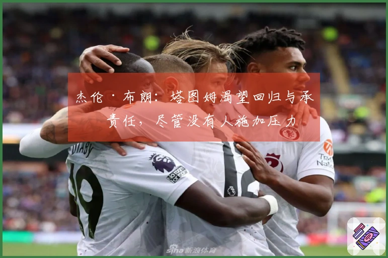 杰伦·布朗：塔图姆渴望回归与承担责任，尽管没有人施加压力