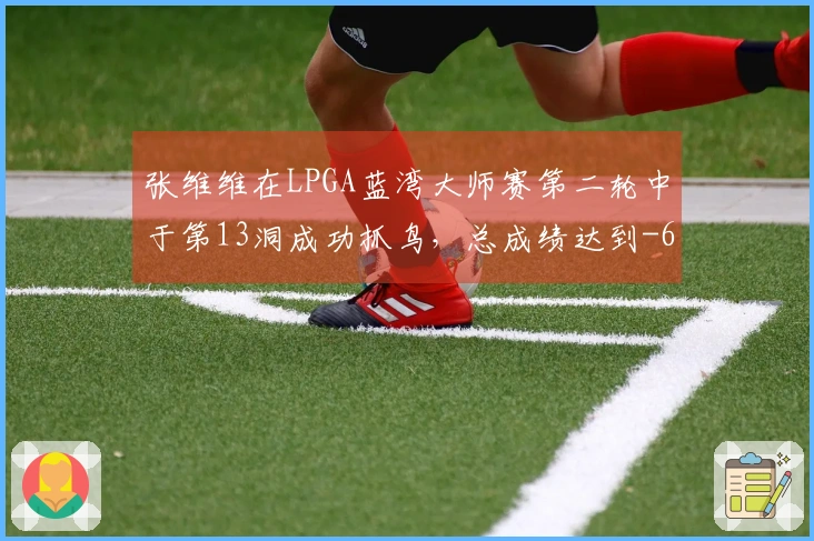 张维维在LPGA蓝湾大师赛第二轮中于第13洞成功抓鸟，总成绩达到-6
